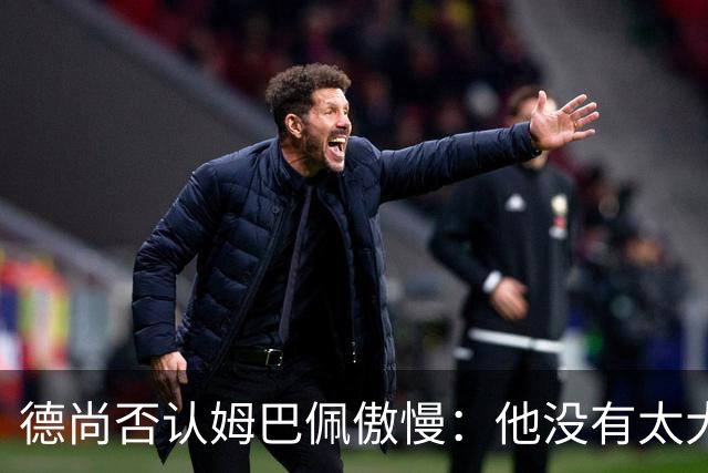 德尚否认姆巴佩傲慢：他没有太大的自我 只是提意见