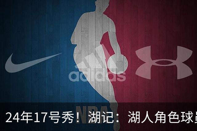 24年17号秀！湖记：湖人角色球员交易市场冷淡 克内克特行情有限
